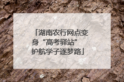 湖南农行网点变身“高考驿站” 护航学子逐梦路