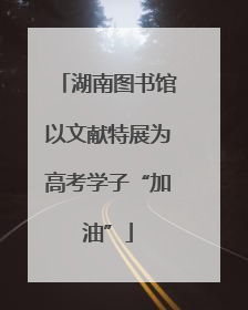 湖南图书馆以文献特展为高考学子“加油”