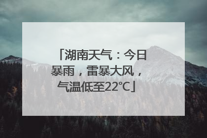 湖南天气：今日暴雨，雷暴大风，气温低至22℃