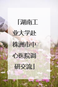 湖南工业大学赴株洲市中心医院调研交流