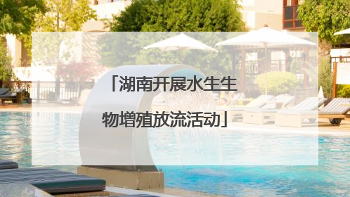 湖南开展水生生物增殖放流活动