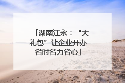湖南江永：“大礼包”让企业开办省时省力省心