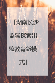 湖南长沙监狱探索出监教育新模式