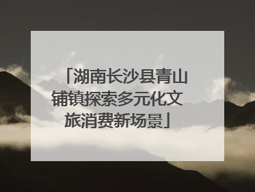 湖南长沙县青山铺镇探索多元化文旅消费新场景