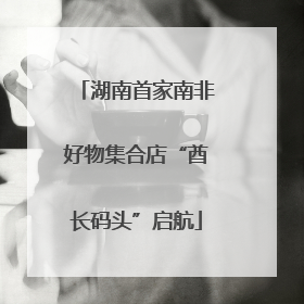 湖南首家南非好物集合店“酋长码头”启航