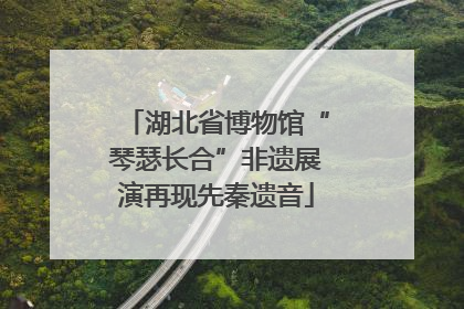 湖北省博物馆“琴瑟长合”非遗展演再现先秦遗音