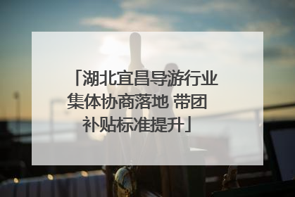 湖北宜昌导游行业集体协商落地 带团补贴标准提升