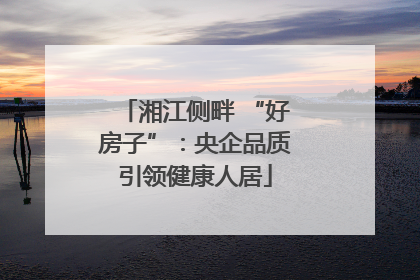 湘江侧畔 “好房子”：央企品质引领健康人居