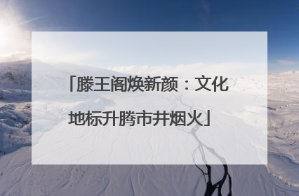 滕王阁焕新颜：文化地标升腾市井烟火
