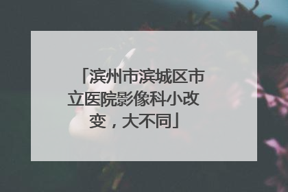 滨州市滨城区市立医院影像科小改变，大不同
