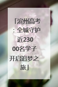 滨州高考：全城守护 近23000名学子开启追梦之旅