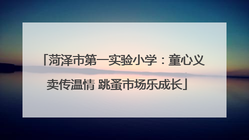 菏泽市第一实验小学：童心义卖传温情 跳蚤市场乐成长