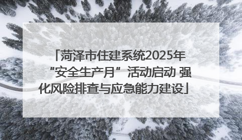 菏泽市住建系统2025年“安全生产月”活动启动 强化风险排查与应急能力建设