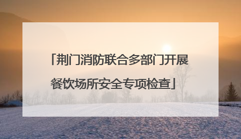 荆门消防联合多部门开展餐饮场所安全专项检查