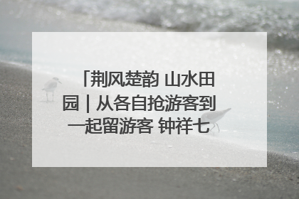 荆风楚韵 山水田园｜从各自抢游客到一起留游客 钟祥七村抱团解了“乡愁”添了“乡酬”