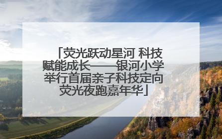 荧光跃动星河 科技赋能成长——银河小学举行首届亲子科技定向荧光夜跑嘉年华