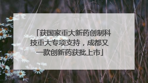 获国家重大新药创制科技重大专项支持，成都又一款创新药获批上市