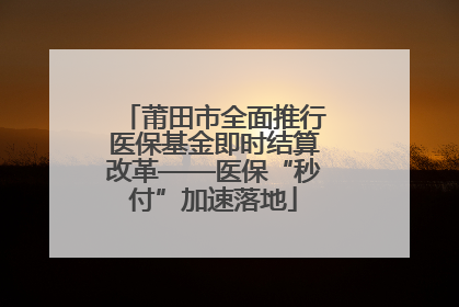 莆田市全面推行医保基金即时结算改革——医保“秒付”加速落地