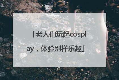 老人们玩起cosplay，体验别样乐趣