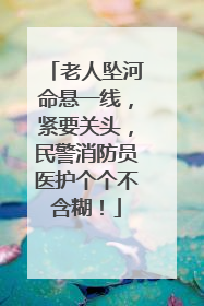 老人坠河命悬一线，紧要关头，民警消防员医护个个不含糊！