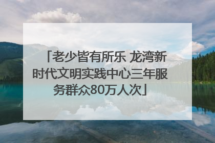 老少皆有所乐 龙湾新时代文明实践中心三年服务群众80万人次