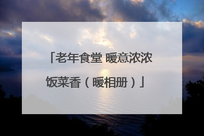 老年食堂 暖意浓浓饭菜香（暖相册）