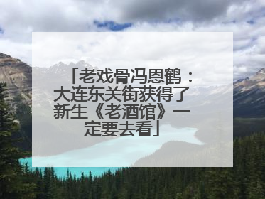 老戏骨冯恩鹤：大连东关街获得了新生《老酒馆》一定要去看