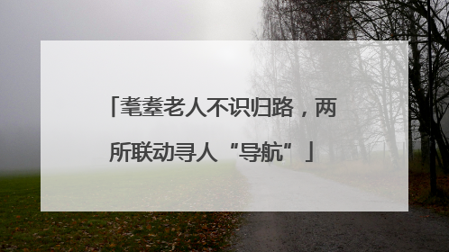 耄耋老人不识归路，两所联动寻人“导航”