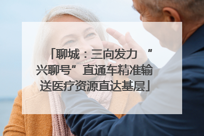 聊城：三向发力 “兴聊号”直通车精准输送医疗资源直达基层
