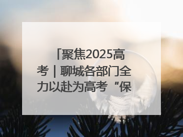聚焦2025高考｜聊城各部门全力以赴为高考“保驾护航”