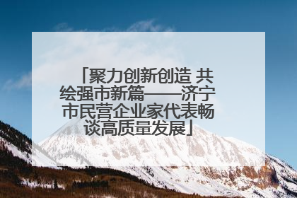 聚力创新创造 共绘强市新篇——济宁市民营企业家代表畅谈高质量发展