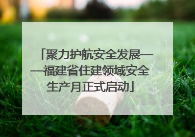聚力护航安全发展——福建省住建领域安全生产月正式启动