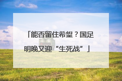 能否留住希望？国足明晚又迎“生死战”