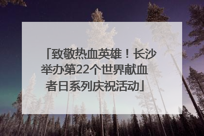 致敬热血英雄！长沙举办第22个世界献血者日系列庆祝活动