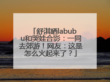 舒淇晒labubu和哭娃合影：一同去郊游！网友：这是怎么火起来了？