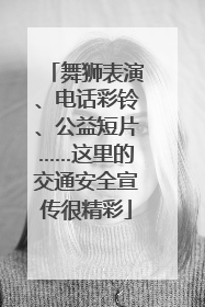 舞狮表演、电话彩铃、公益短片……这里的交通安全宣传很精彩