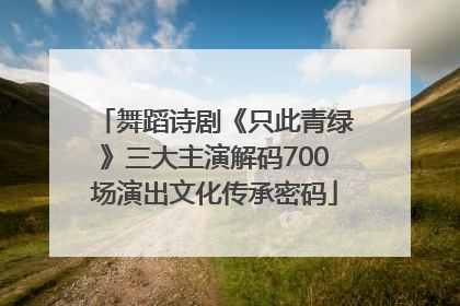 舞蹈诗剧《只此青绿》三大主演解码700场演出文化传承密码