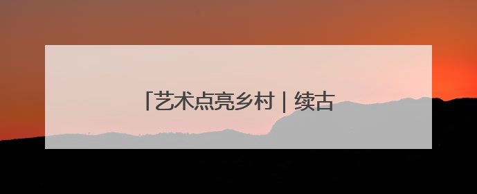 艺术点亮乡村｜续古村文脉，启耕读新程