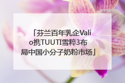芬兰百年乳企Valio携TUUTI雪粹3布局中国小分子奶粉市场