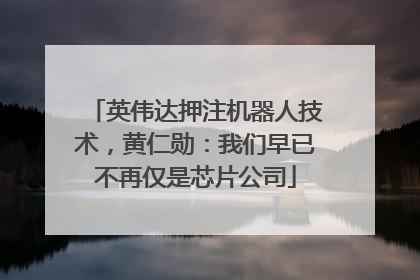 英伟达押注机器人技术，黄仁勋：我们早已不再仅是芯片公司