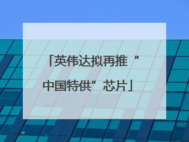 英伟达拟再推“中国特供”芯片