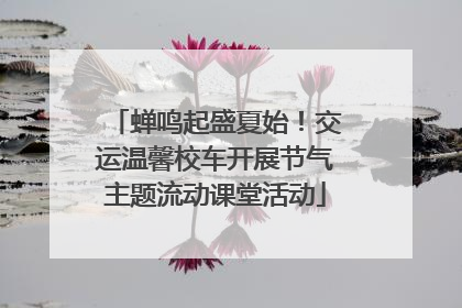 蝉鸣起盛夏始！交运温馨校车开展节气主题流动课堂活动