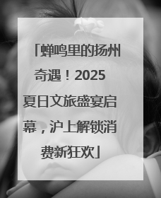 蝉鸣里的扬州奇遇！2025夏日文旅盛宴启幕，沪上解锁消费新狂欢