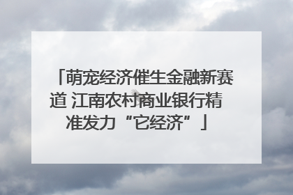 萌宠经济催生金融新赛道 江南农村商业银行精准发力“它经济”