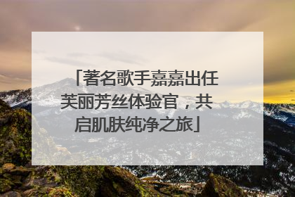著名歌手嘉嘉出任芙丽芳丝体验官，共启肌肤纯净之旅