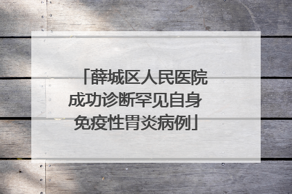 薛城区人民医院成功诊断罕见自身免疫性胃炎病例