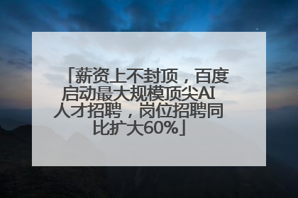 薪资上不封顶，百度启动最大规模顶尖AI人才招聘，岗位招聘同比扩大60%
