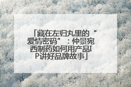 藏在左归丸里的“爱情密码”：仲景宛西制药如何用产品IP讲好品牌故事