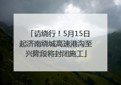 请绕行！5月15日起济南绕城高速港沟至兴隆段将封闭施工