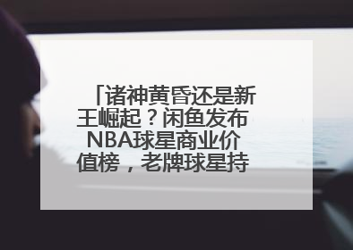诸神黄昏还是新王崛起？闲鱼发布NBA球星商业价值榜，老牌球星持续占据销量前三